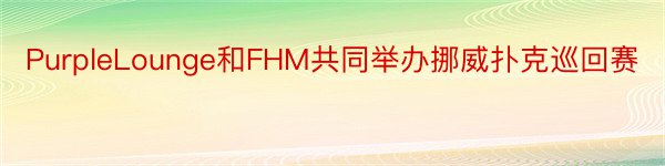 PurpleLounge和FHM共同举办挪威扑克巡回赛