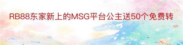 RB88东家新上的MSG平台公主送50个免费转