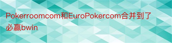 Pokerroomcom和EuroPokercom合并到了必赢bwin