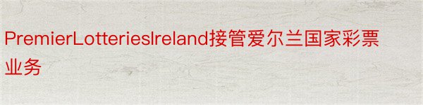 PremierLotteriesIreland接管爱尔兰国家彩票业务