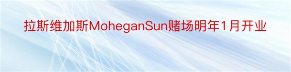 拉斯维加斯MoheganSun赌场明年1月开业