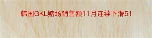 韩国GKL赌场销售额11月连续下滑51