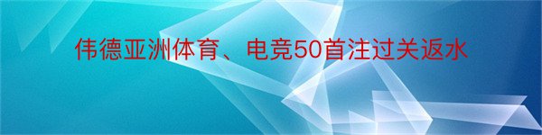 伟德亚洲体育、电竞50首注过关返水