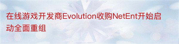 在线游戏开发商Evolution收购NetEnt开始启动全面重组