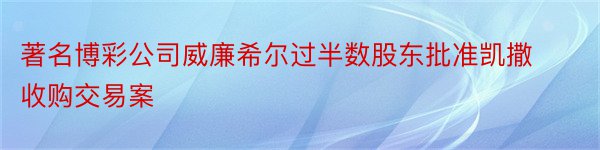 著名博彩公司威廉希尔过半数股东批准凯撒收购交易案