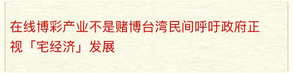 在线博彩产业不是赌博台湾民间呼吁政府正视「宅经济」发展