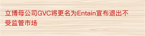 立博母公司GVC将更名为Entain宣布退出不受监管市场