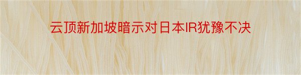 云顶新加坡暗示对日本IR犹豫不决