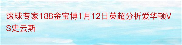 滚球专家188金宝博1月12日英超分析爱华顿VS史云斯