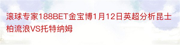 滚球专家188BET金宝博1月12日英超分析昆士柏流浪VS托特纳姆