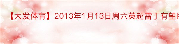 【大发体育】2013年1月13日周六英超雷丁有望取分