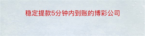 稳定提款5分钟内到账的博彩公司