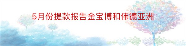 5月份提款报告金宝博和伟德亚洲