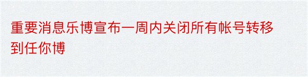 重要消息乐博宣布一周内关闭所有帐号转移到任你博