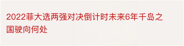 2022菲大选两强对决倒计时未来6年千岛之国驶向何处