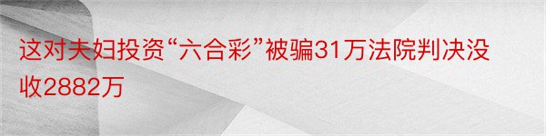 这对夫妇投资“六合彩”被骗31万法院判决没收2882万