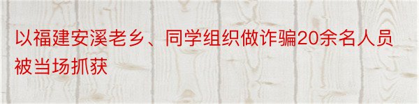 以福建安溪老乡、同学组织做诈骗20余名人员被当场抓获