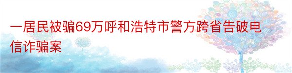 一居民被骗69万呼和浩特市警方跨省告破电信诈骗案