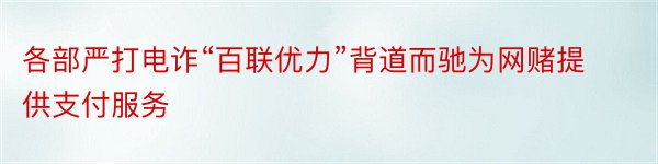 各部严打电诈“百联优力”背道而驰为网赌提供支付服务