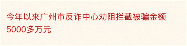 今年以来广州市反诈中心劝阻拦截被骗金额5000多万元