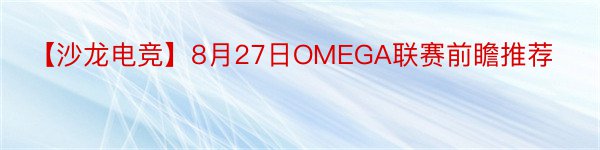 【沙龙电竞】8月27日OMEGA联赛前瞻推荐