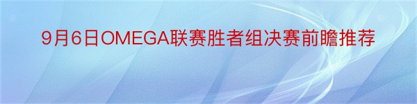 9月6日OMEGA联赛胜者组决赛前瞻推荐