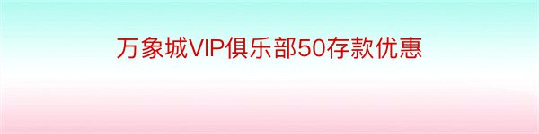 万象城VIP俱乐部50存款优惠