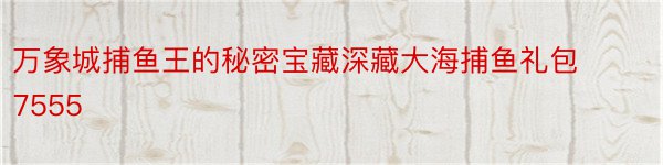 万象城捕鱼王的秘密宝藏深藏大海捕鱼礼包7555